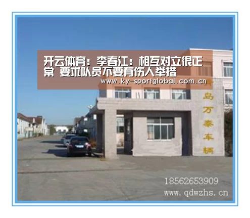 开云体育:李春江:相互对立很正常 要求队员不要有伤人举措(图3) 开云入口