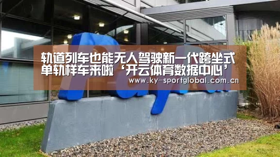 轨道列车也能无人驾驶新一代跨坐式单轨样车来啦‘开云体育数据中心’(图2) 开云入口