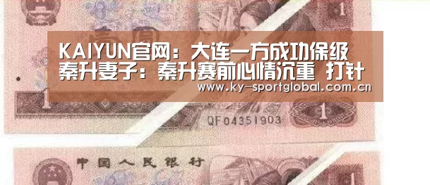 KAIYUN官网:大连一方成功保级 秦升妻子:秦升赛前心情沉重 打针决心请战(图2) 开云体育