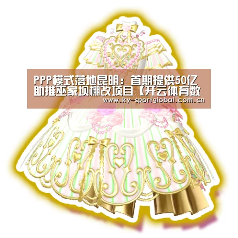 PPP模式落地昆明:首期提供50亿助推巫家坝棚改项目【开云体育数据中心】(图1) 开云入口
