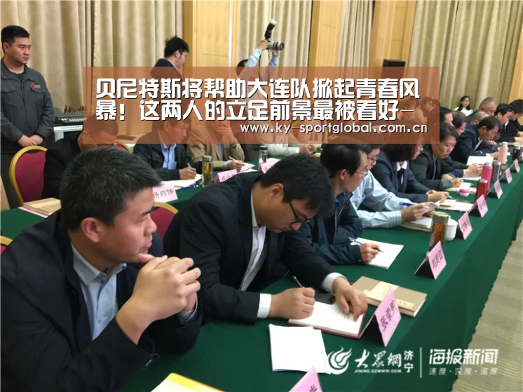 贝尼特斯将帮助大连队掀起青春风暴!这两人的立足前景最被看好-开云入口(图2) KAIYUN官网