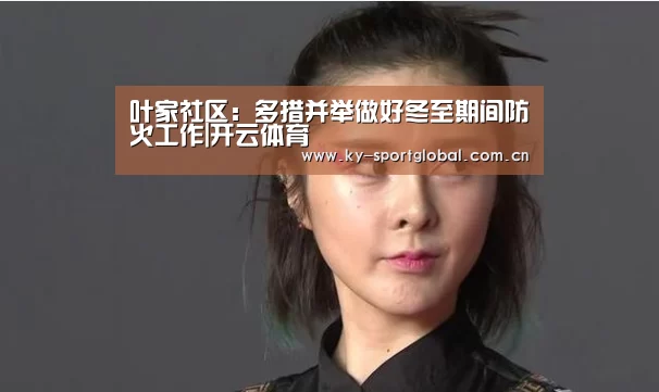 叶家社区:多措并举做好冬至期间防火工作|开云体育(图1) 开云体育