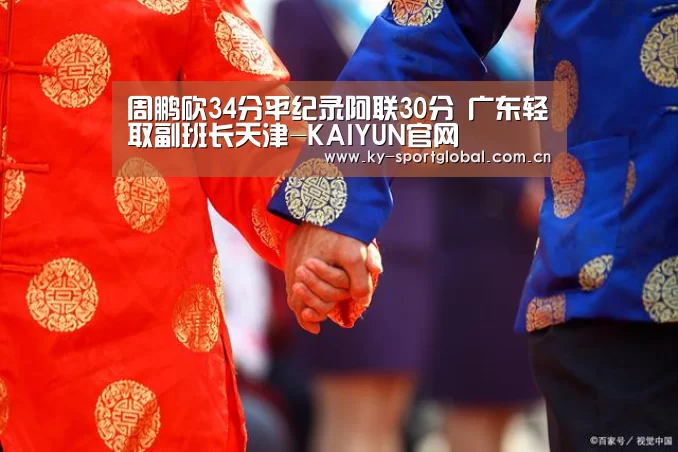 周鹏砍34分平纪录阿联30分 广东轻取副班长天津-KAIYUN官网(图4) 开云体育数据中心