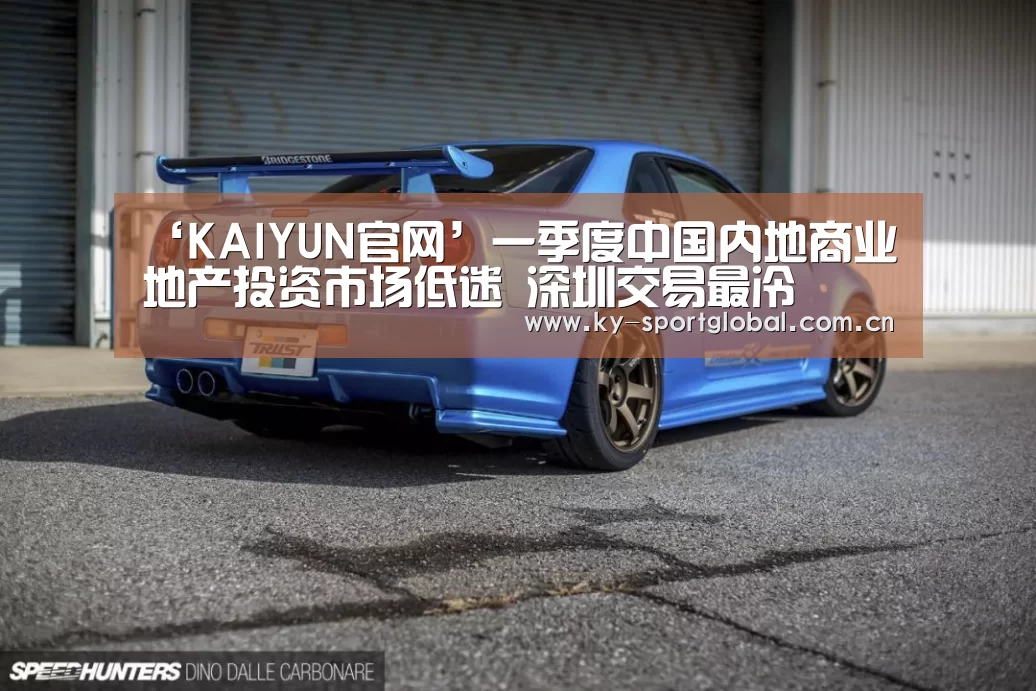 ‘KAIYUN官网’一季度中国内地商业地产投资市场低迷 深圳交易最冷(图3) KAIYUN官网